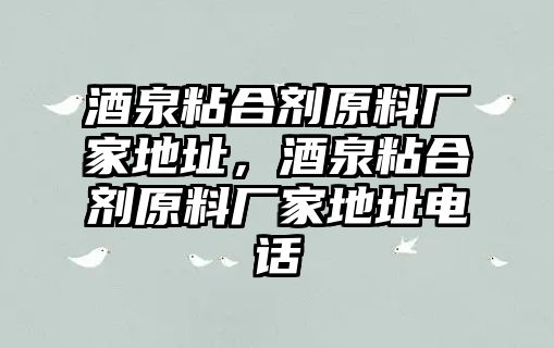 酒泉粘合劑原料廠(chǎng)家地址，酒泉粘合劑原料廠(chǎng)家地址電話(huà)