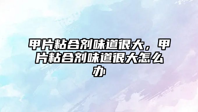 甲片粘合劑味道很大，甲片粘合劑味道很大怎么辦