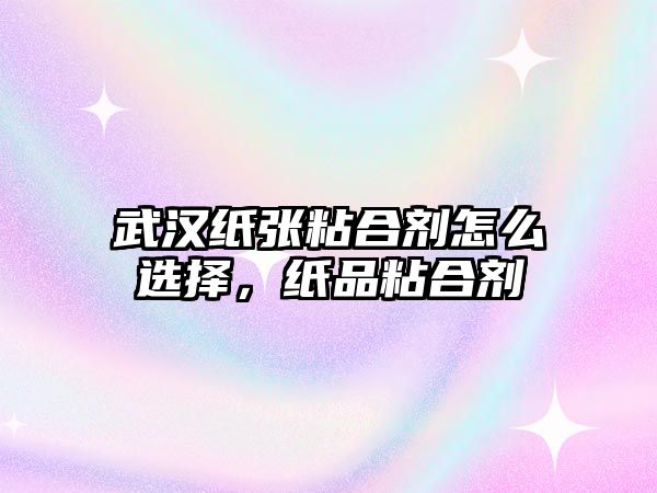 武漢紙張粘合劑怎么選擇，紙品粘合劑