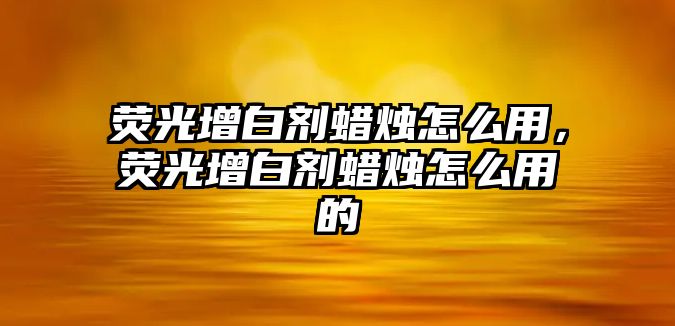 熒光增白劑蠟燭怎么用，熒光增白劑蠟燭怎么用的
