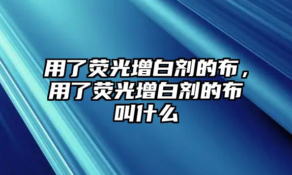 用了熒光增白劑的布，用了熒光增白劑的布叫什么
