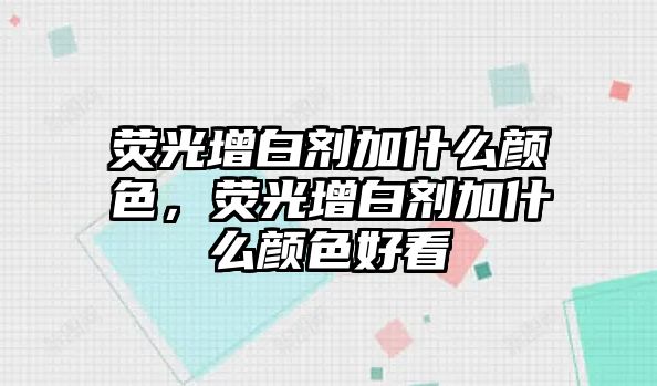 熒光增白劑加什么顏色，熒光增白劑加什么顏色好看