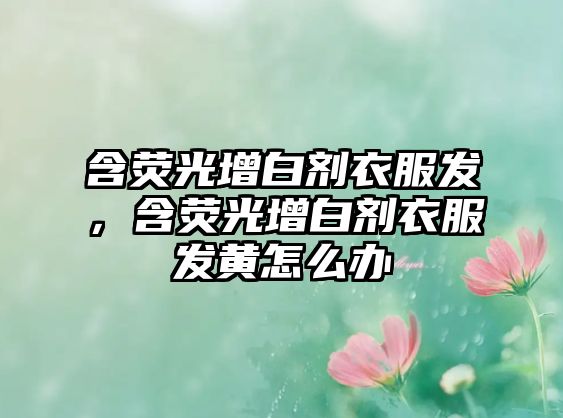 含熒光增白劑衣服發(fā)，含熒光增白劑衣服發(fā)黃怎么辦